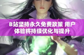 B站坚持永久免费政策 用户体验将持续优化与提升