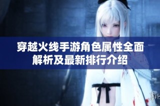 穿越火线手游角色属性全面解析及最新排行介绍