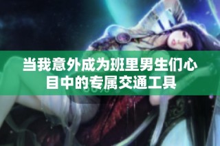 当我意外成为班里男生们心目中的专属交通工具