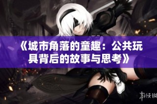 《城市角落的童趣：公共玩具背后的故事与思考》