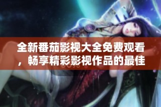 全新番茄影视大全免费观看，畅享精彩影视作品的最佳选择