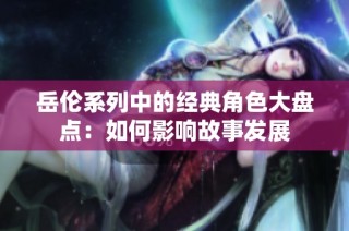 岳伦系列中的经典角色大盘点：如何影响故事发展