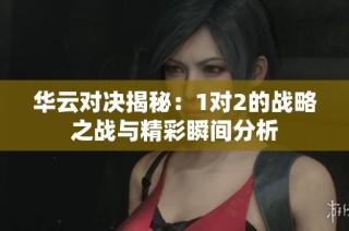 华云对决揭秘：1对2的战略之战与精彩瞬间分析