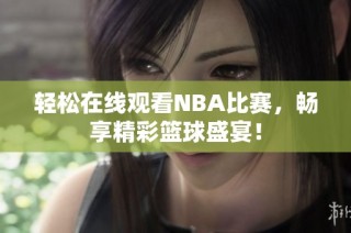 轻松在线观看NBA比赛，畅享精彩篮球盛宴！
