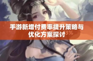 手游新增付费率提升策略与优化方案探讨