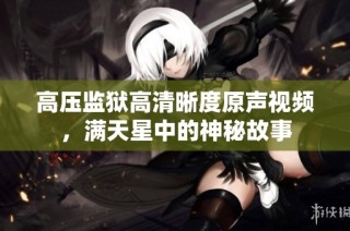 高压监狱高清晰度原声视频，满天星中的神秘故事