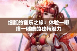 细腻的音乐之旅：体验一嘟噜一嘟噜的独特魅力