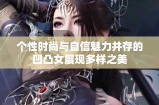 个性时尚与自信魅力并存的凹凸女展现多样之美