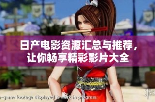 日产电影资源汇总与推荐，让你畅享精彩影片大全