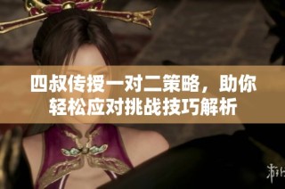 四叔传授一对二策略，助你轻松应对挑战技巧解析