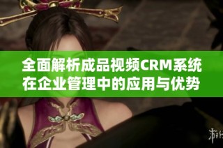 全面解析成品视频CRM系统在企业管理中的应用与优势