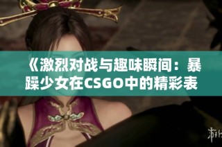 《激烈对战与趣味瞬间：暴躁少女在CSGO中的精彩表现》