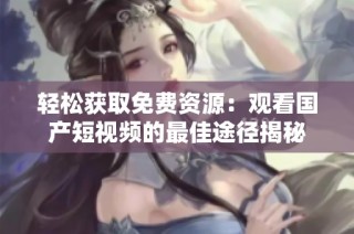 轻松获取免费资源：观看国产短视频的最佳途径揭秘
