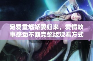 宠爱重燃娇妻归来，爱情故事感动不断完整版观看方式揭秘