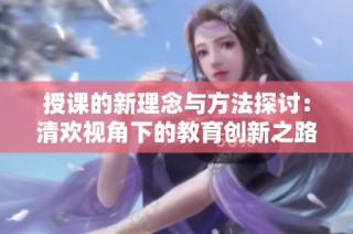 授课的新理念与方法探讨：清欢视角下的教育创新之路
