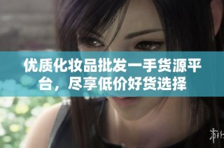 优质化妆品批发一手货源平台，尽享低价好货选择