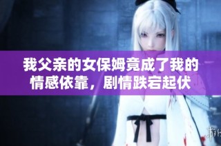 我父亲的女保姆竟成了我的情感依靠，剧情跌宕起伏