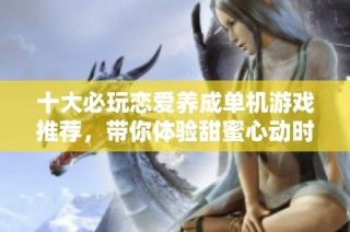 十大必玩恋爱养成单机游戏推荐，带你体验甜蜜心动时刻