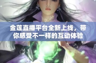 金莲直播平台全新上线，带你感受不一样的互动体验