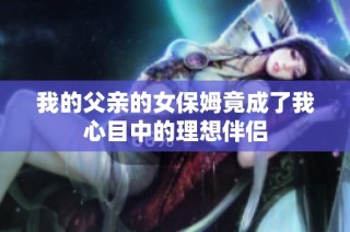 我的父亲的女保姆竟成了我心目中的理想伴侣