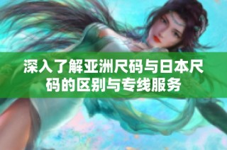 深入了解亚洲尺码与日本尺码的区别与专线服务