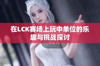 在LCK赛场上玩中单位的乐趣与挑战探讨