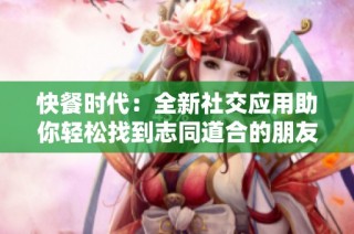 快餐时代：全新社交应用助你轻松找到志同道合的朋友