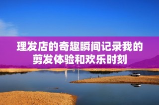 理发店的奇趣瞬间记录我的剪发体验和欢乐时刻