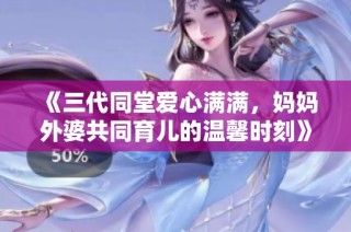 《三代同堂爱心满满，妈妈外婆共同育儿的温馨时刻》