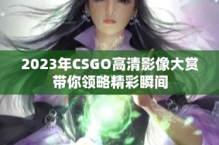 2023年CSGO高清影像大赏带你领略精彩瞬间