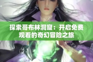探索哥布林洞窟：开启免费观看的奇幻冒险之旅