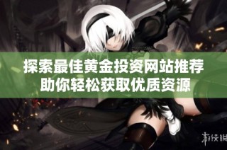 探索最佳黄金投资网站推荐 助你轻松获取优质资源