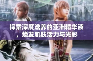探索深度滋养的亚洲精华液，焕发肌肤活力与光彩
