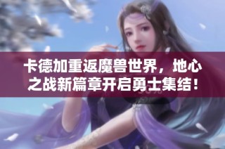 卡德加重返魔兽世界，地心之战新篇章开启勇士集结！