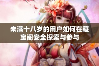 未满十八岁的用户如何在藏宝阁安全探索与参与