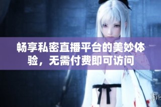 畅享私密直播平台的美妙体验，无需付费即可访问