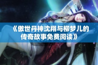 《傲世丹神沈翔与柳梦儿的传奇故事免费阅读》