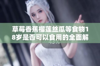 草莓香蕉榴莲丝瓜等食物18岁是否可以食用的全面解析