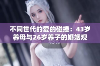 不同世代的爱的碰撞：43岁养母与26岁养子的婚姻观探讨
