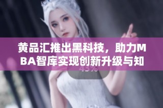 黄品汇推出黑科技，助力MBA智库实现创新升级与知识共享