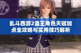 乱斗西游2蛊王角色天赋加点全攻略与实用技巧解析