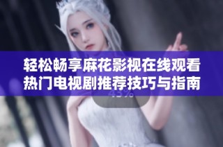轻松畅享麻花影视在线观看热门电视剧推荐技巧与指南
