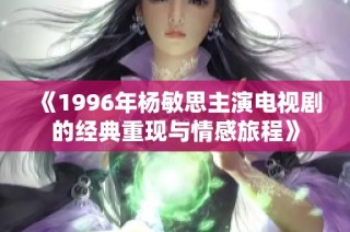 《1996年杨敏思主演电视剧的经典重现与情感旅程》