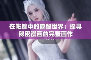 在帐篷中的隐秘世界：探寻秘密漫画的完整画作