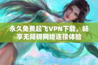 永久免费起飞VPN下载，畅享无障碍网络连接体验