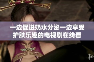 一边促进奶水分泌一边享受护肤乐趣的电视剧在线看