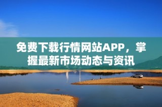 免费下载行情网站APP，掌握最新市场动态与资讯