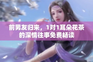 前男友归来，1对1耳朵花茶的深情往事免费畅读