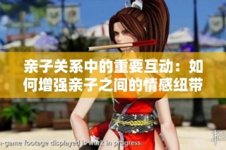 亲子关系中的重要互动：如何增强亲子之间的情感纽带