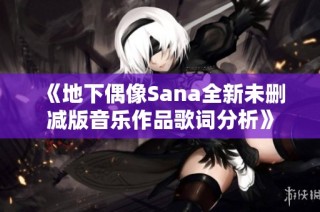 《地下偶像Sana全新未删减版音乐作品歌词分析》